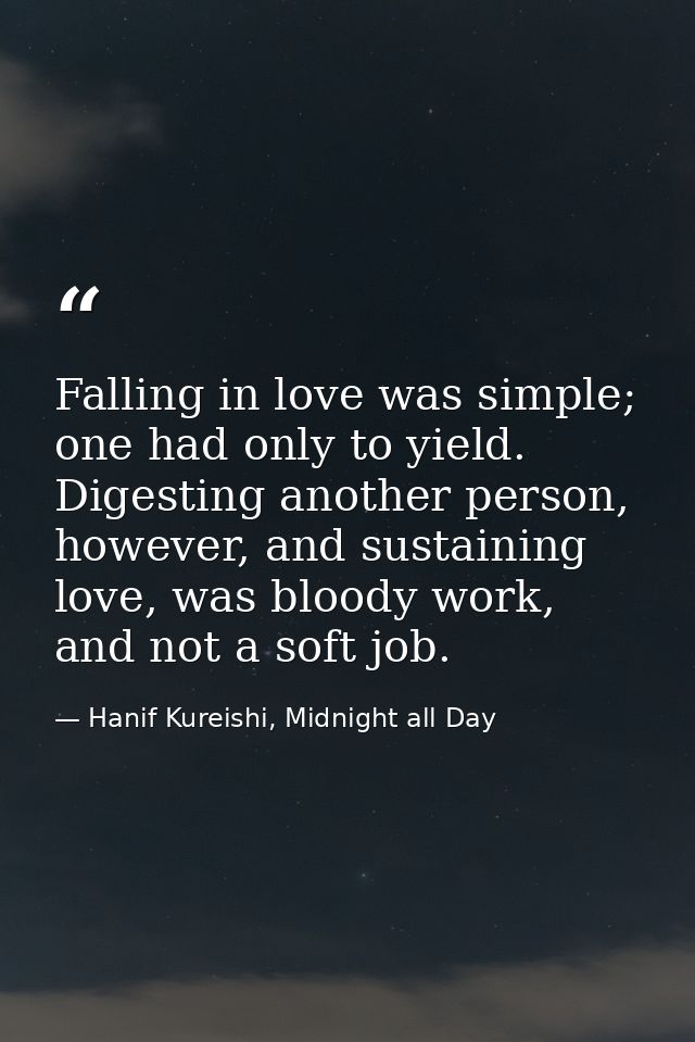 Falling in love was simple; one had only to yield. Digesting another person, however, and sustaining love, was bloody wo — Hanif Kureishi, Midnight all Day