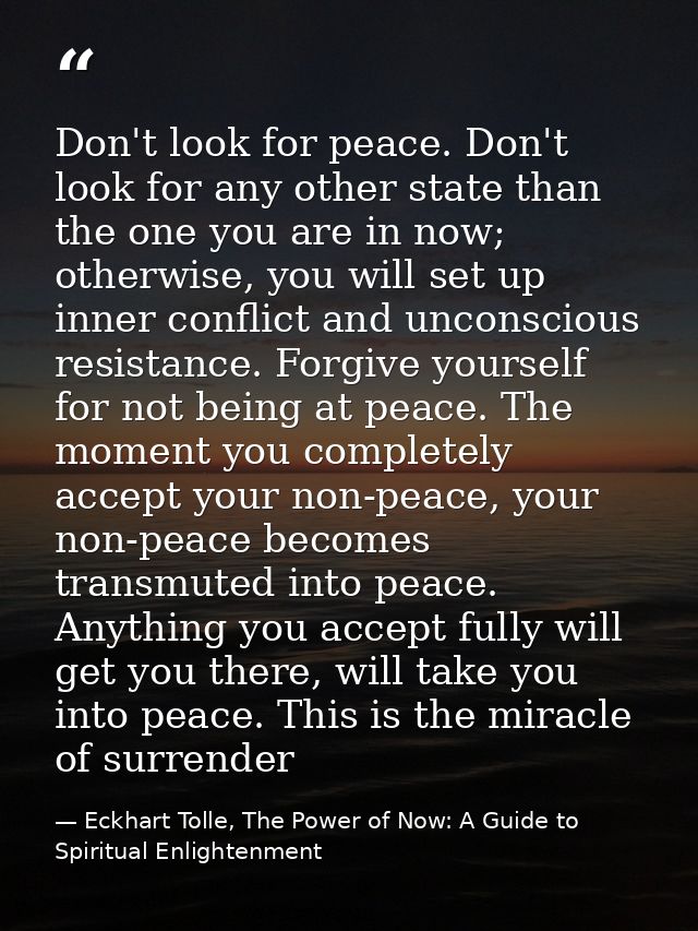 Don't look for peace. Don't look for any other state than the one you are in now; otherwise, you will set up inner confl — Eckhart Tolle, The Power of Now: A Guide to Spiritual Enlightenment
