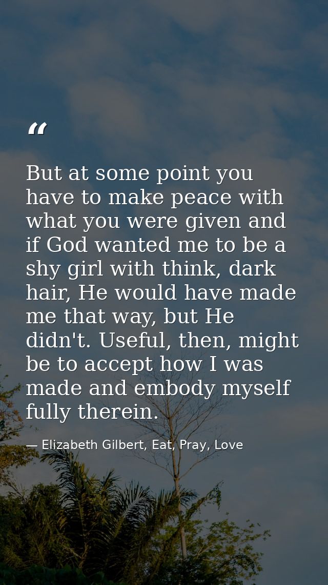 But at some point you have to make peace with what you were given and if God wanted me to be a shy girl with think, dark — Elizabeth Gilbert, Eat, Pray, Love