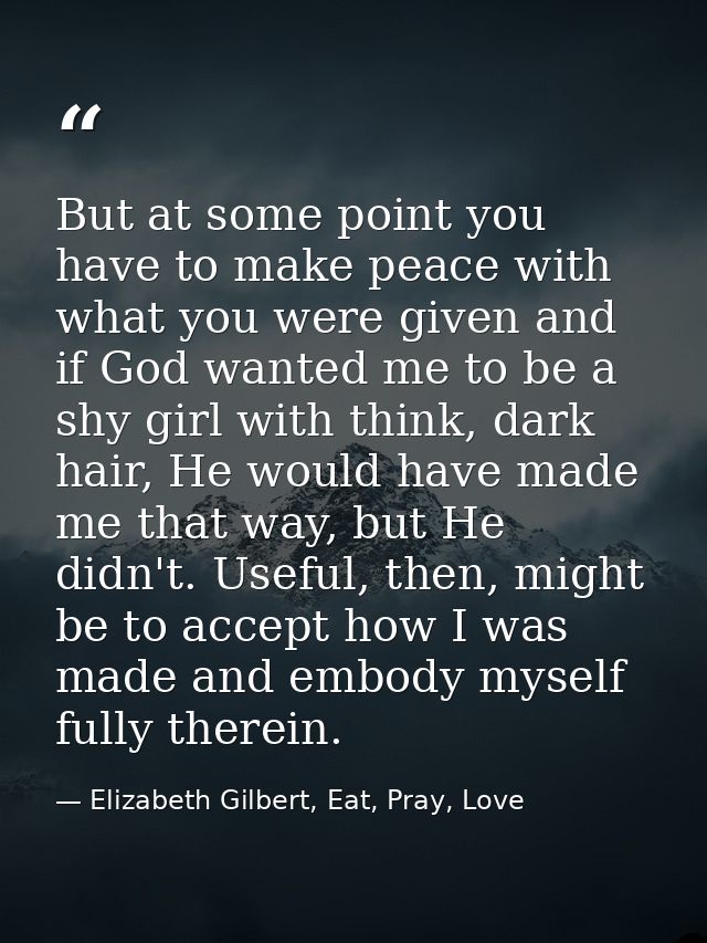But at some point you have to make peace with what you were given and if God wanted me to be a shy girl with think, dark — Elizabeth Gilbert, Eat, Pray, Love