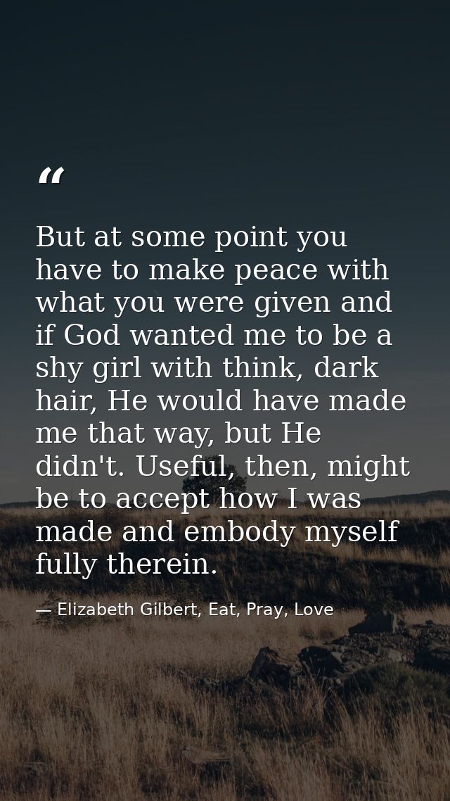 But at some point you have to make peace with what you were given and if God wanted me to be a shy girl with think, dark — Elizabeth Gilbert, Eat, Pray, Love