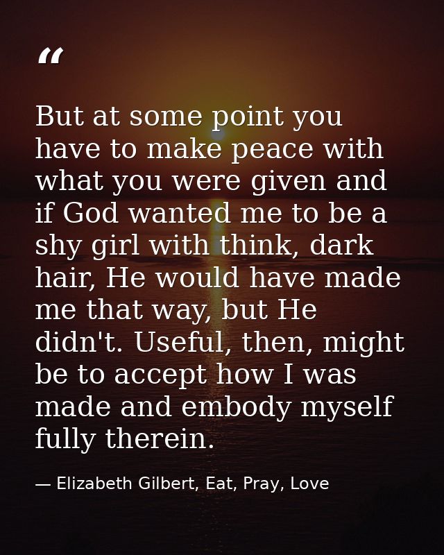 But at some point you have to make peace with what you were given and if God wanted me to be a shy girl with think, dark — Elizabeth Gilbert, Eat, Pray, Love