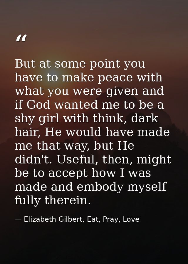 But at some point you have to make peace with what you were given and if God wanted me to be a shy girl with think, dark — Elizabeth Gilbert, Eat, Pray, Love