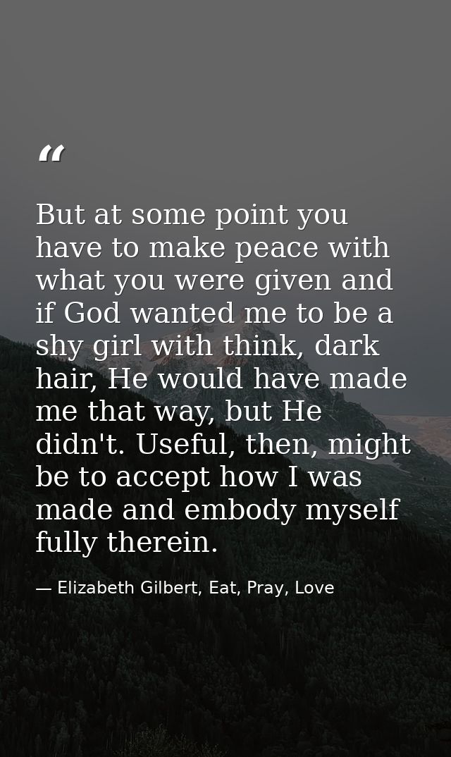 But at some point you have to make peace with what you were given and if God wanted me to be a shy girl with think, dark — Elizabeth Gilbert, Eat, Pray, Love
