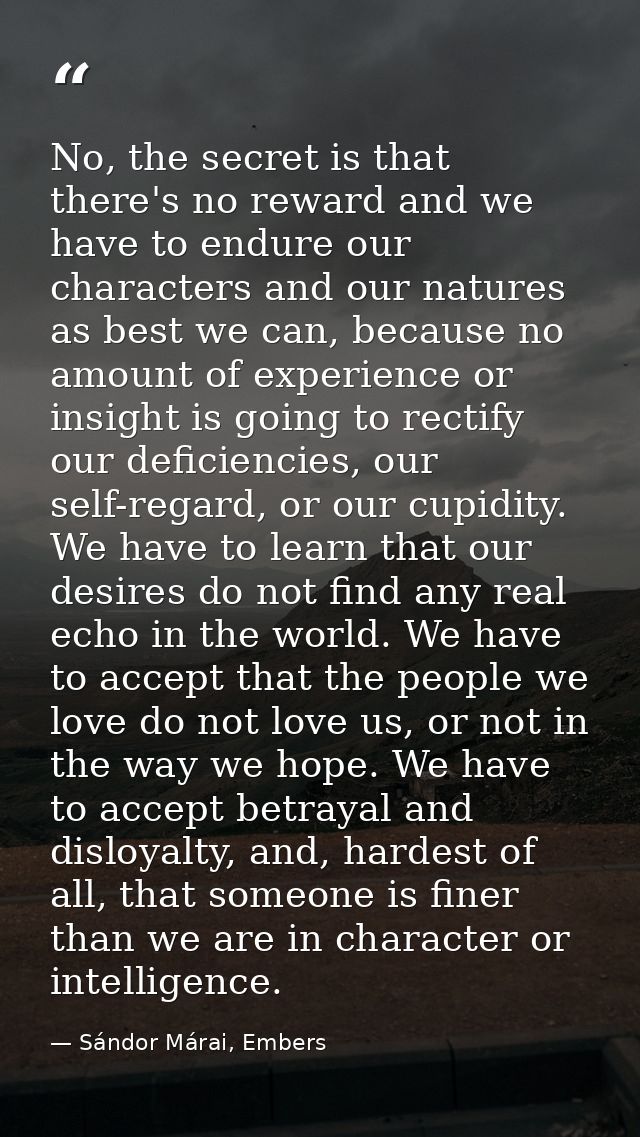 No, the secret is that there's no reward and we have to endure our characters and our natures as best we can, because no — Sándor Márai, Embers