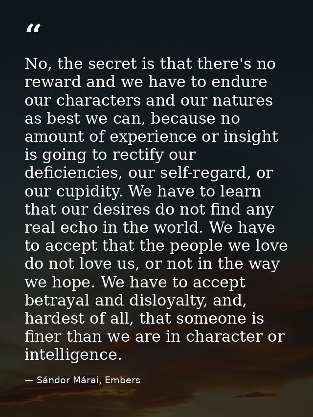 No, the secret is that there's no reward and we have to endure our characters and our natures as best we can, because no — Sándor Márai, Embers