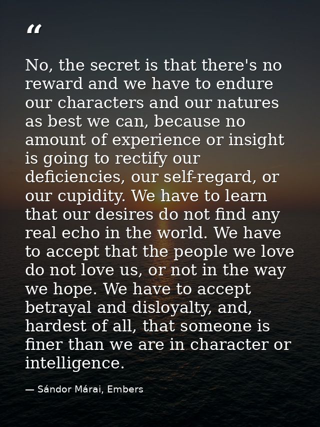 No, the secret is that there's no reward and we have to endure our characters and our natures as best we can, because no — Sándor Márai, Embers