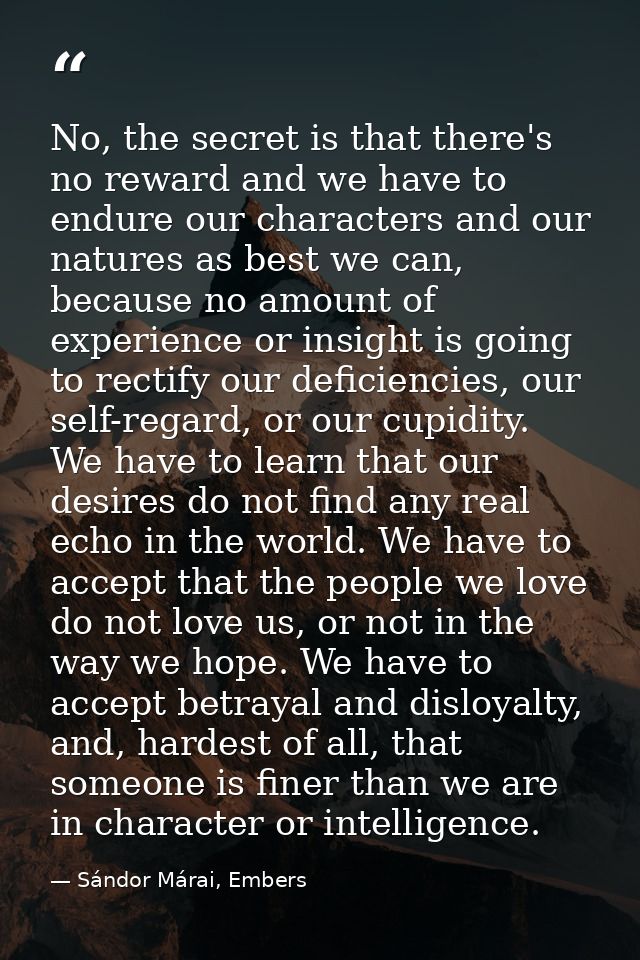 No, the secret is that there's no reward and we have to endure our characters and our natures as best we can, because no — Sándor Márai, Embers