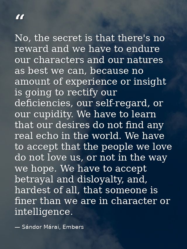 No, the secret is that there's no reward and we have to endure our characters and our natures as best we can, because no — Sándor Márai, Embers
