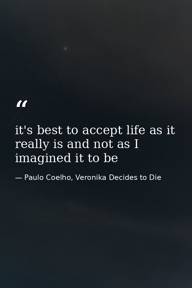 it's best to accept life as it really is and not as I imagined it to be — Paulo Coelho, Veronika Decides to Die