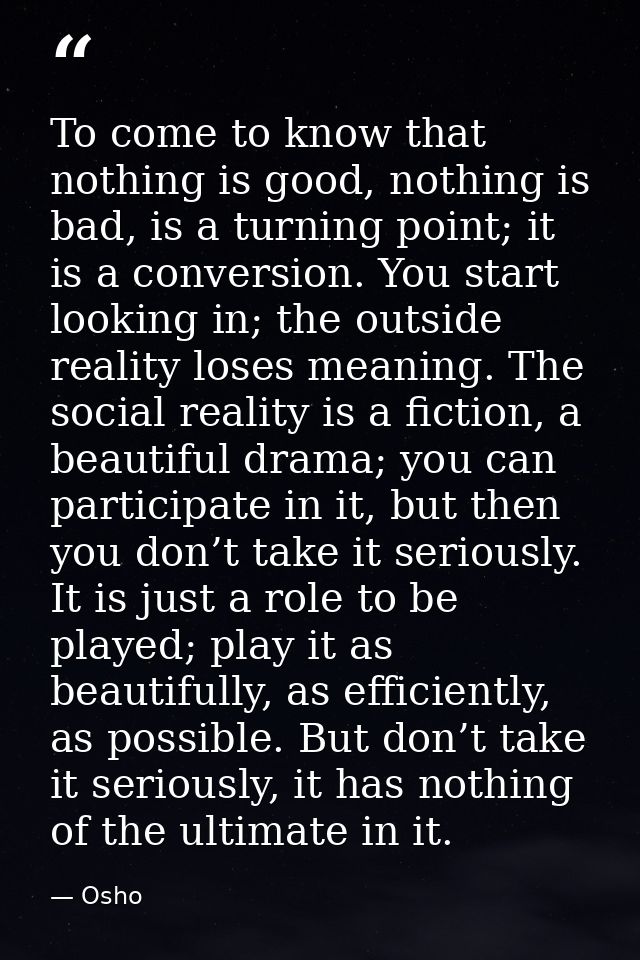 To come to know that nothing is good, nothing is bad, is a turning point; it is a conversion. You start looking in; the  — Osho