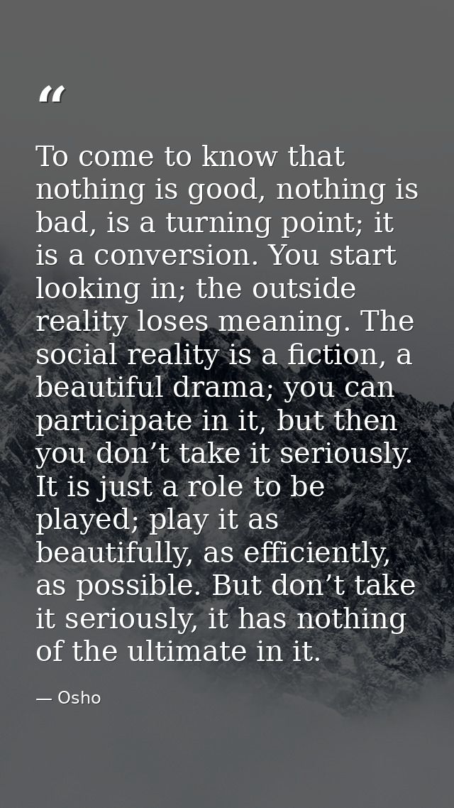 To come to know that nothing is good, nothing is bad, is a turning point; it is a conversion. You start looking in; the  — Osho