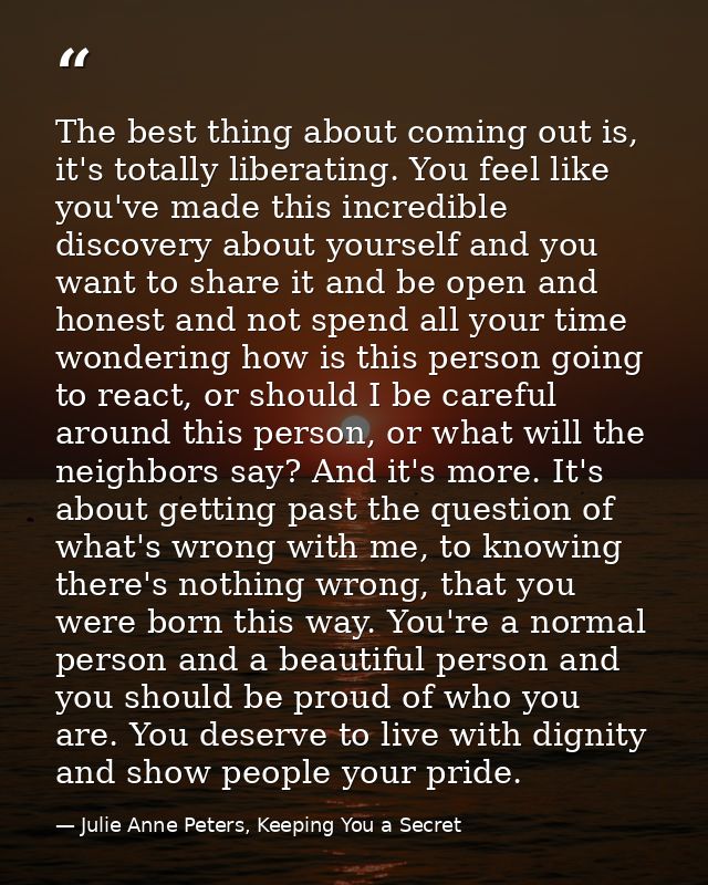 The best thing about coming out is, it's totally liberating. You feel like you've made this incredible discovery about y — Julie Anne Peters, Keeping You a Secret