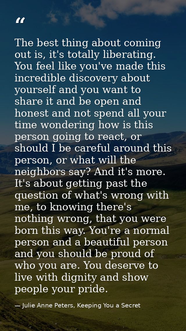 The best thing about coming out is, it's totally liberating. You feel like you've made this incredible discovery about y — Julie Anne Peters, Keeping You a Secret