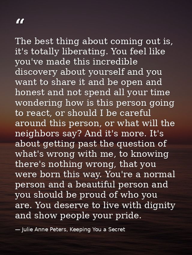 The best thing about coming out is, it's totally liberating. You feel like you've made this incredible discovery about y — Julie Anne Peters, Keeping You a Secret