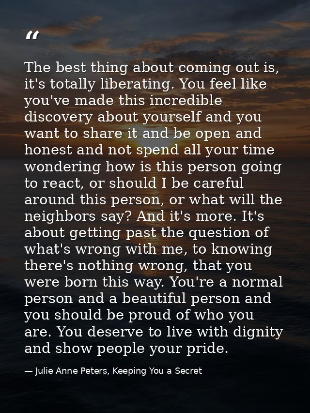 The best thing about coming out is, it's totally liberating. You feel like you've made this incredible discovery about y — Julie Anne Peters, Keeping You a Secret