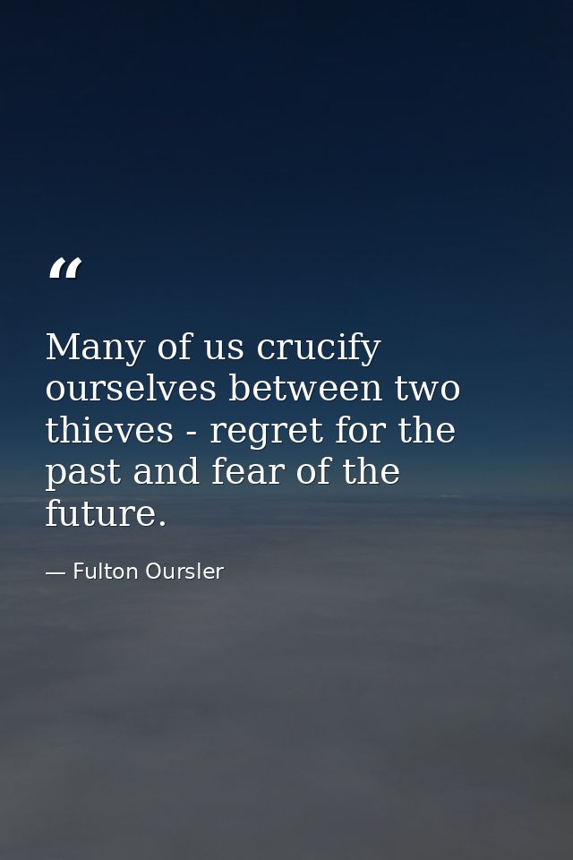 Many of us crucify ourselves between two thieves - regret for the past and fear of the future. — Fulton Oursler