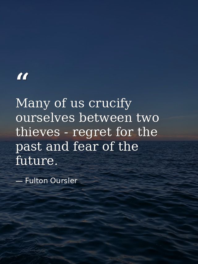 Many of us crucify ourselves between two thieves - regret for the past and fear of the future. — Fulton Oursler