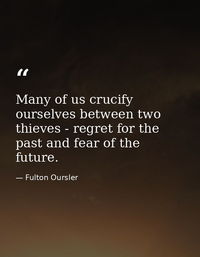 Many of us crucify ourselves between two thieves - regret for the past and fear of the future. — Fulton Oursler