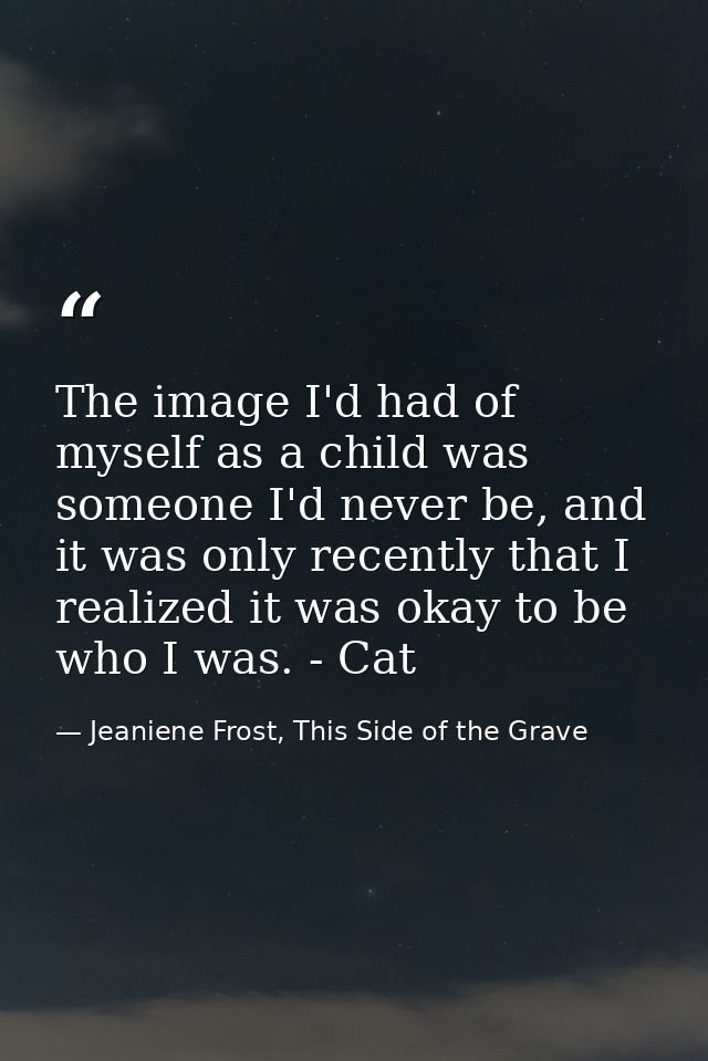 The image I'd had of myself as a child was someone I'd never be, and it was only recently that I realized it was okay to — Jeaniene Frost, This Side of the Grave