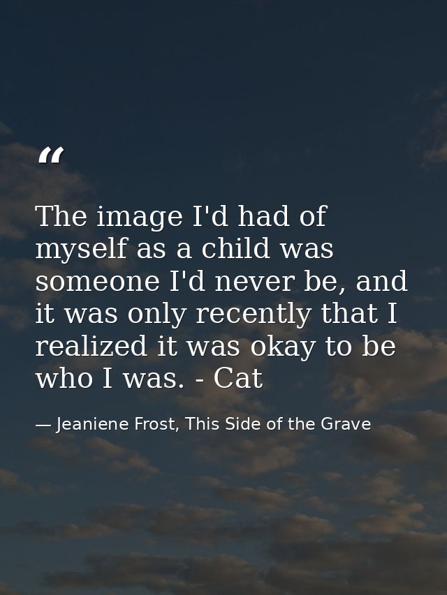 The image I'd had of myself as a child was someone I'd never be, and it was only recently that I realized it was okay to — Jeaniene Frost, This Side of the Grave