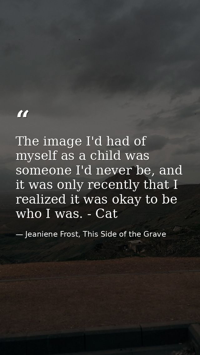 The image I'd had of myself as a child was someone I'd never be, and it was only recently that I realized it was okay to — Jeaniene Frost, This Side of the Grave
