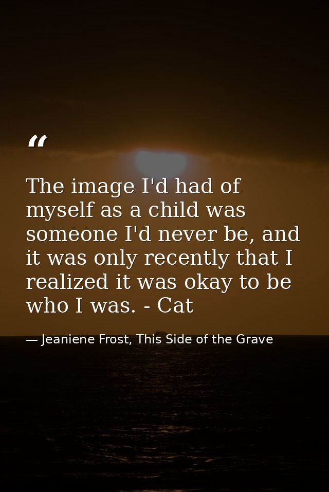 The image I'd had of myself as a child was someone I'd never be, and it was only recently that I realized it was okay to — Jeaniene Frost, This Side of the Grave