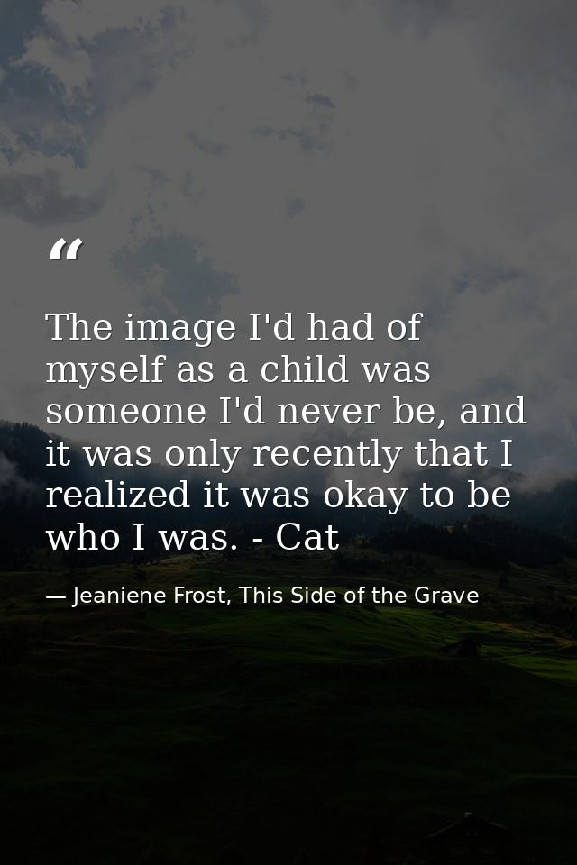 The image I'd had of myself as a child was someone I'd never be, and it was only recently that I realized it was okay to — Jeaniene Frost, This Side of the Grave