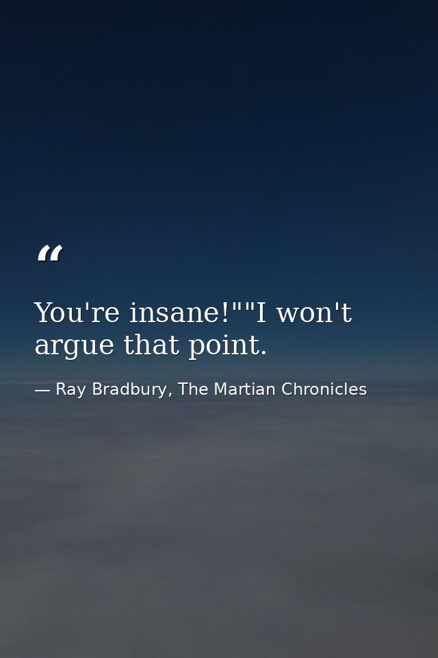 You're insane!""I won't argue that point. — Ray Bradbury, The Martian Chronicles