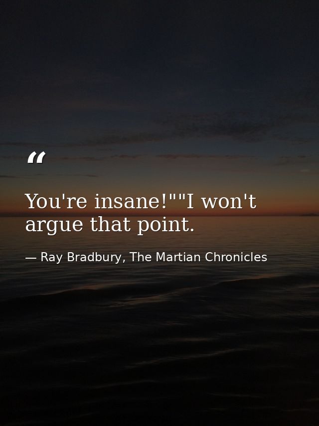 You're insane!""I won't argue that point. — Ray Bradbury, The Martian Chronicles