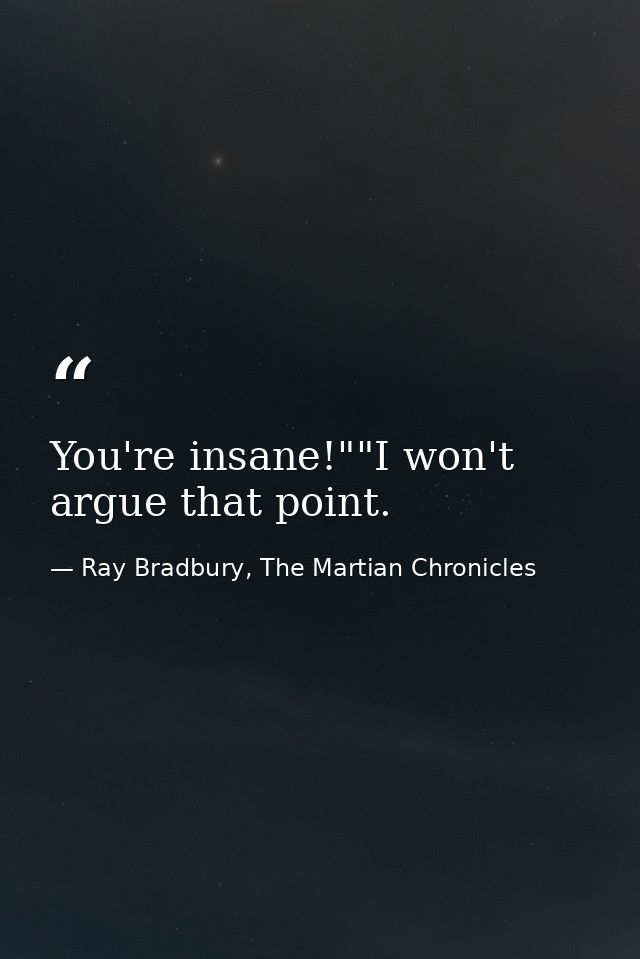 You're insane!""I won't argue that point. — Ray Bradbury, The Martian Chronicles