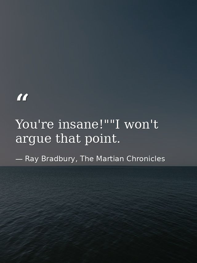 You're insane!""I won't argue that point. — Ray Bradbury, The Martian Chronicles