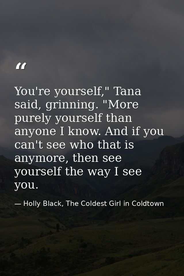 You're yourself," Tana said, grinning. "More purely yourself than anyone I know. And if you can't see who that is anymor — Holly Black, The Coldest Girl in Coldtown