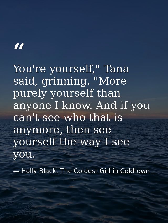 You're yourself," Tana said, grinning. "More purely yourself than anyone I know. And if you can't see who that is anymor — Holly Black, The Coldest Girl in Coldtown