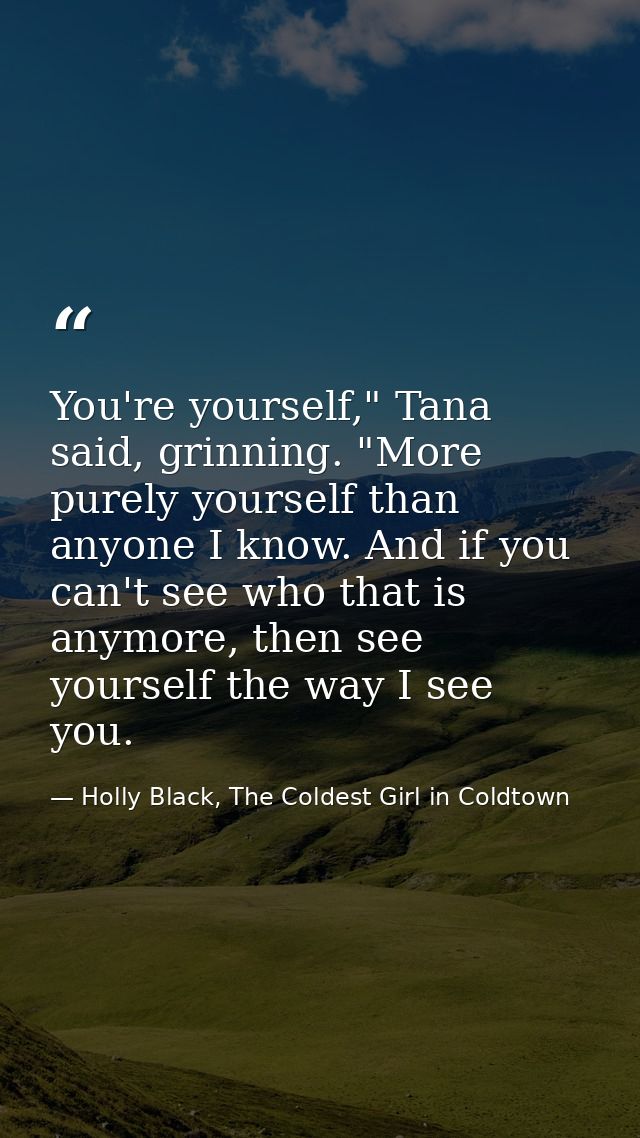 You're yourself," Tana said, grinning. "More purely yourself than anyone I know. And if you can't see who that is anymor — Holly Black, The Coldest Girl in Coldtown
