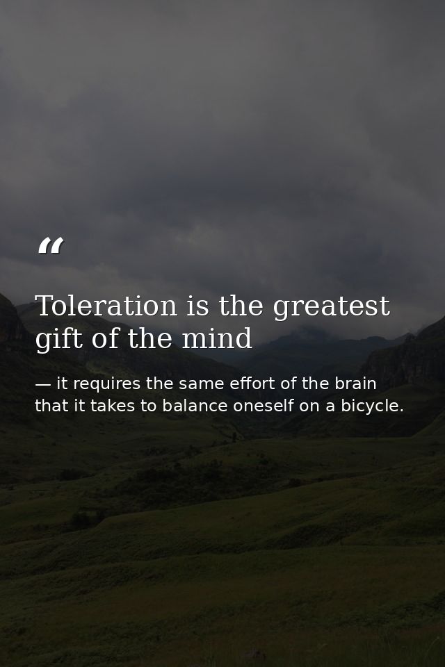 Toleration is the greatest gift of the mind — it requires the same effort of the brain that it takes to balance oneself on a bicycle.