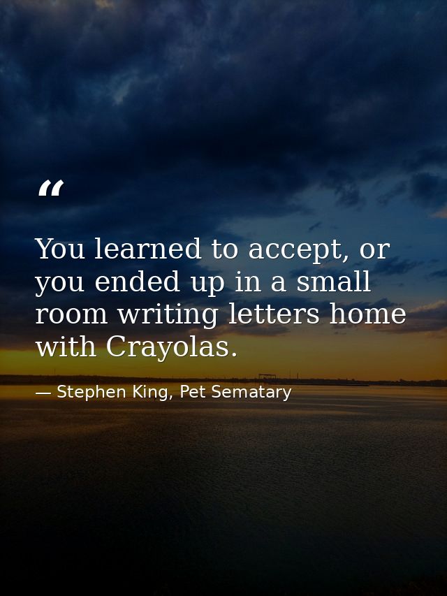 You learned to accept, or you ended up in a small room writing letters home with Crayolas. — Stephen King, Pet Sematary