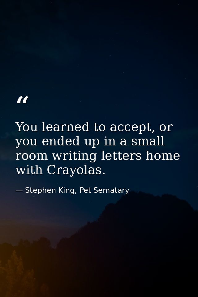 You learned to accept, or you ended up in a small room writing letters home with Crayolas. — Stephen King, Pet Sematary