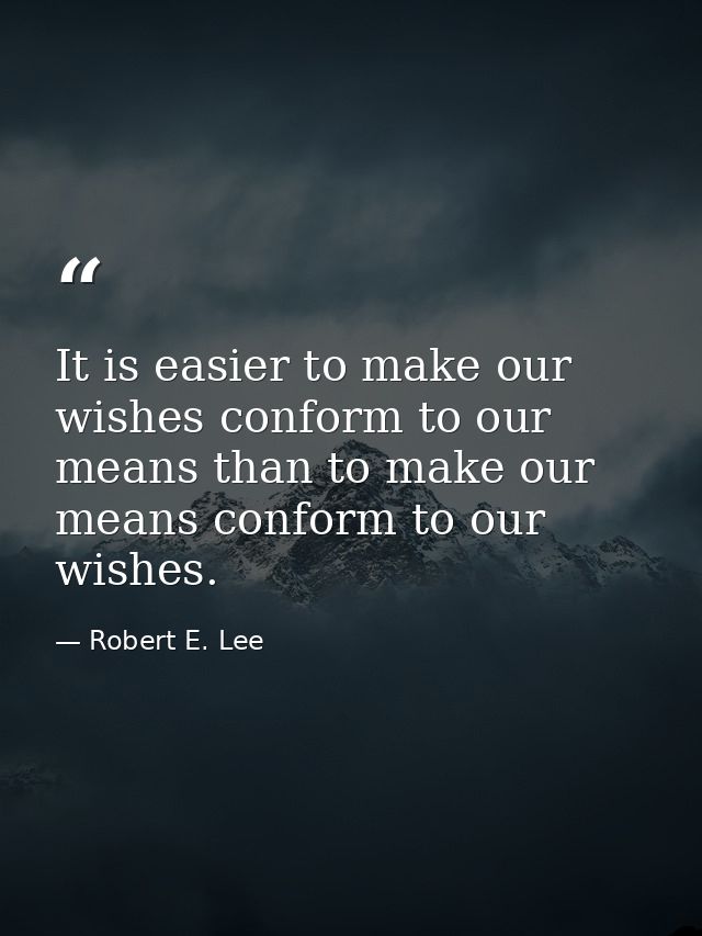It is easier to make our wishes conform to our means than to make our means conform to our wishes. — Robert E. Lee