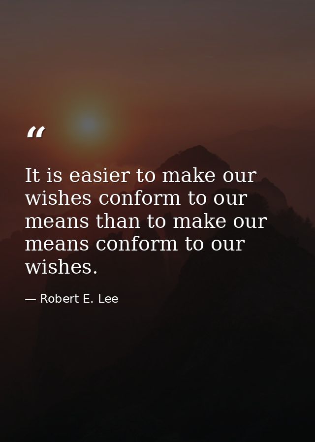 It is easier to make our wishes conform to our means than to make our means conform to our wishes. — Robert E. Lee