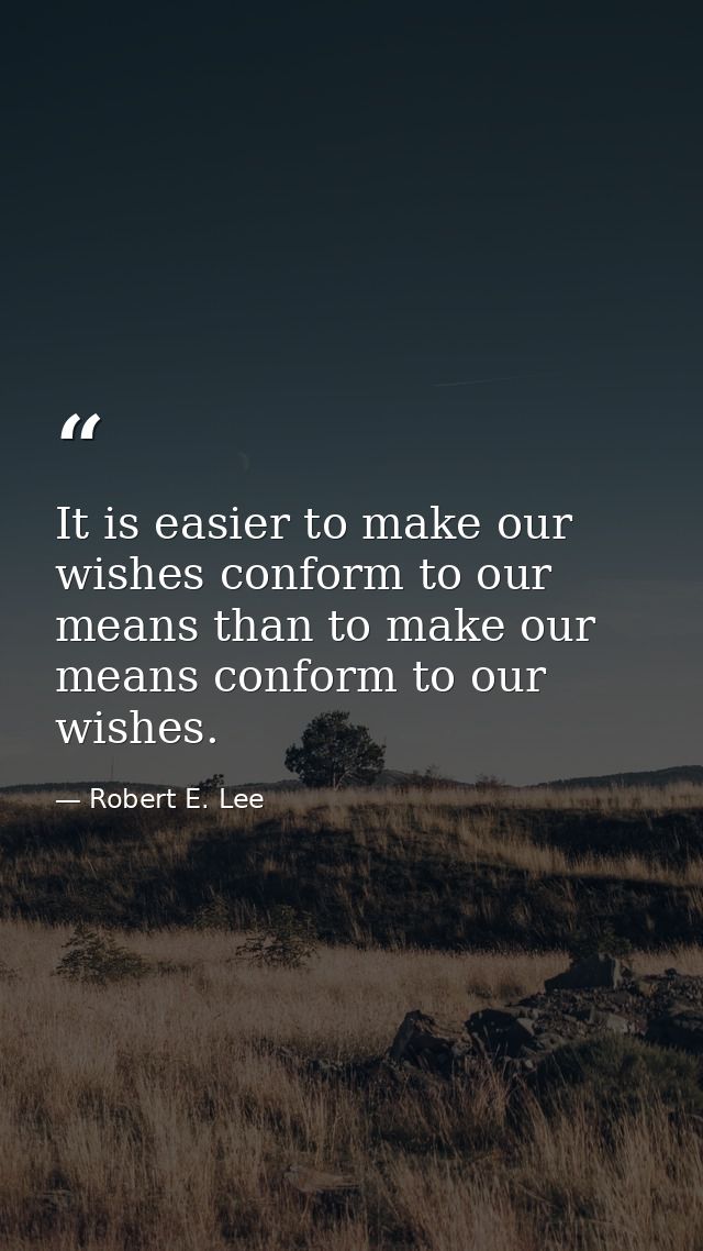 It is easier to make our wishes conform to our means than to make our means conform to our wishes. — Robert E. Lee