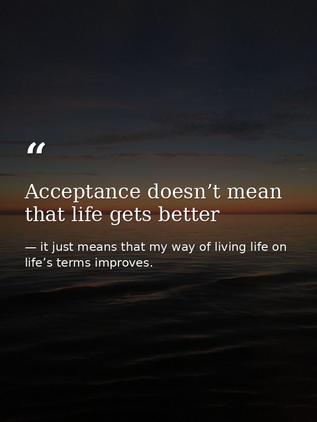 Acceptance doesn’t mean that life gets better — it just means that my way of living life on life’s terms improves.