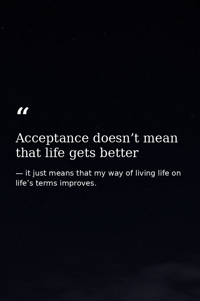 Acceptance doesn’t mean that life gets better — it just means that my way of living life on life’s terms improves.