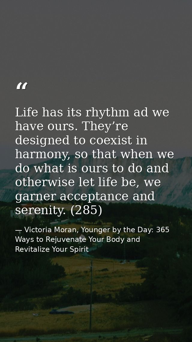 Life has its rhythm ad we have ours. They’re designed to coexist in harmony, so that when we do what is ours to do and o — Victoria Moran, Younger by the Day: 365 Ways to Rejuvenate Your Body and Revitalize Your Spirit