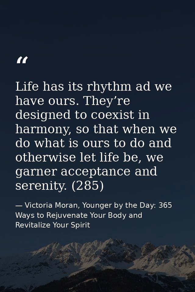 Life has its rhythm ad we have ours. They’re designed to coexist in harmony, so that when we do what is ours to do and o — Victoria Moran, Younger by the Day: 365 Ways to Rejuvenate Your Body and Revitalize Your Spirit
