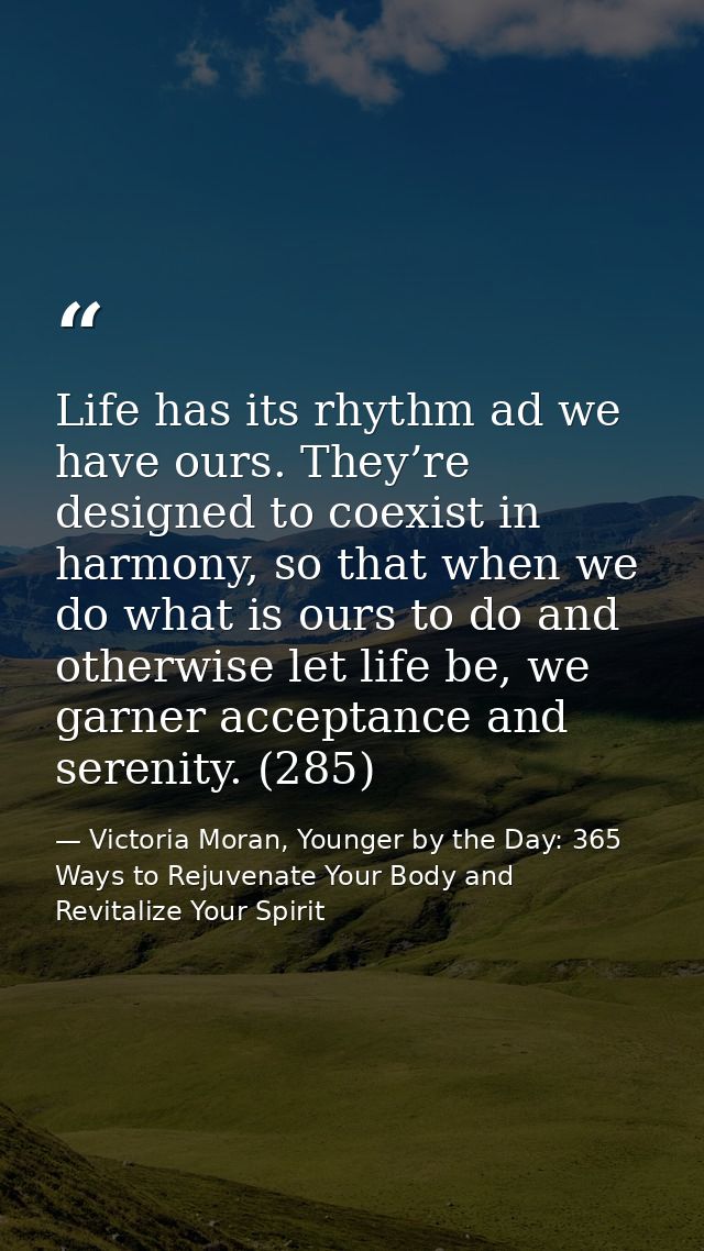 Life has its rhythm ad we have ours. They’re designed to coexist in harmony, so that when we do what is ours to do and o — Victoria Moran, Younger by the Day: 365 Ways to Rejuvenate Your Body and Revitalize Your Spirit