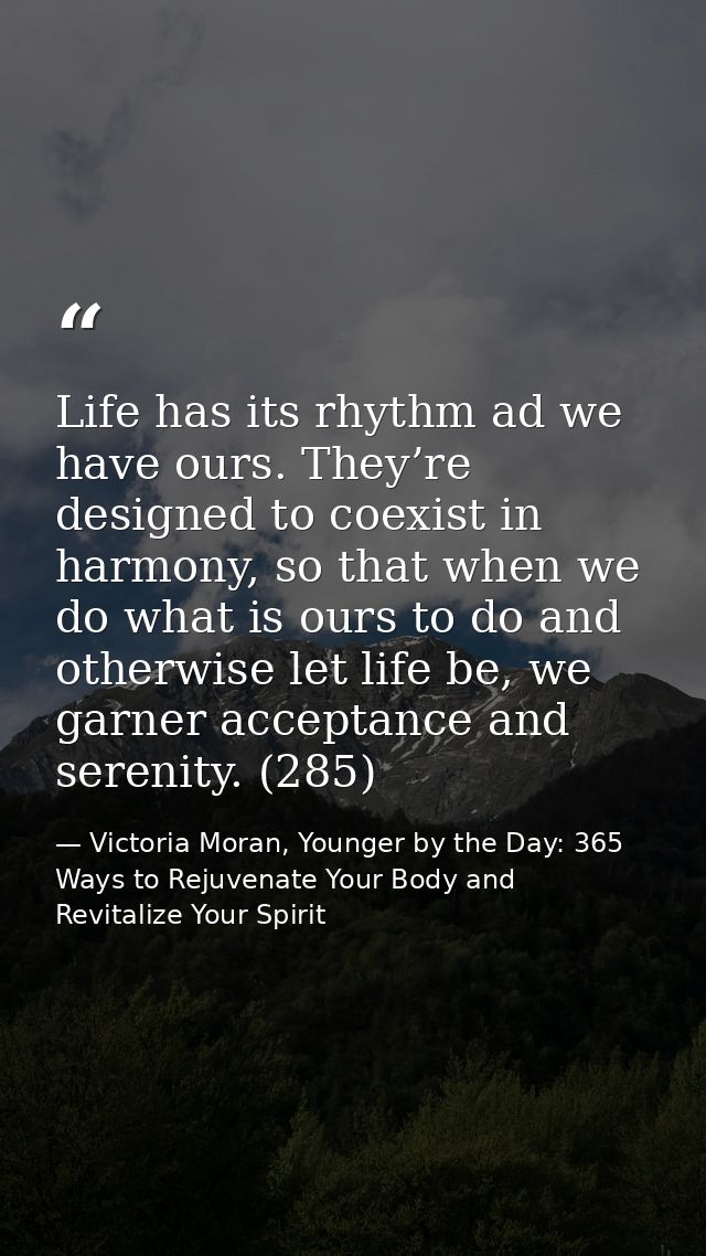 Life has its rhythm ad we have ours. They’re designed to coexist in harmony, so that when we do what is ours to do and o — Victoria Moran, Younger by the Day: 365 Ways to Rejuvenate Your Body and Revitalize Your Spirit