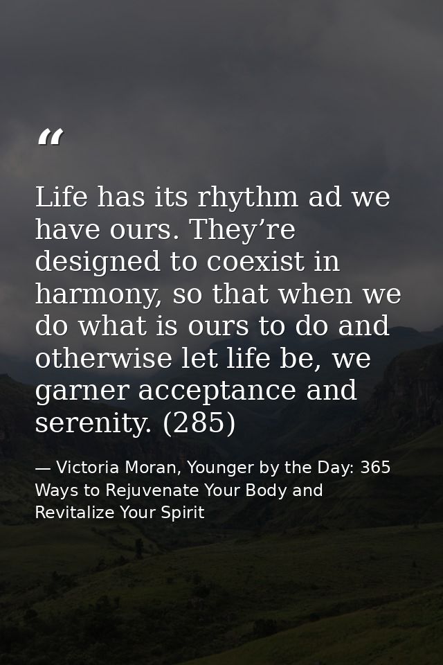 Life has its rhythm ad we have ours. They’re designed to coexist in harmony, so that when we do what is ours to do and o — Victoria Moran, Younger by the Day: 365 Ways to Rejuvenate Your Body and Revitalize Your Spirit