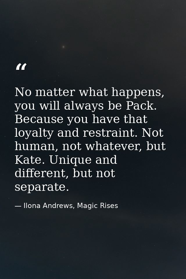 No matter what happens, you will always be Pack. Because you have that loyalty and restraint. Not human, not whatever, b — Ilona Andrews, Magic Rises
