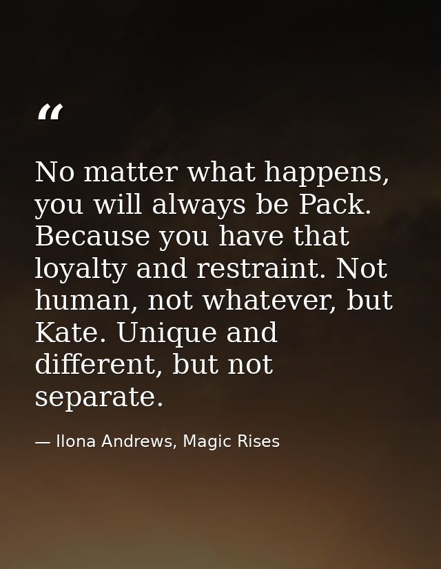 No matter what happens, you will always be Pack. Because you have that loyalty and restraint. Not human, not whatever, b — Ilona Andrews, Magic Rises